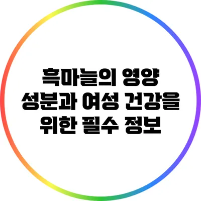 흑마늘의 영양 성분과 여성 건강을 위한 필수 정보