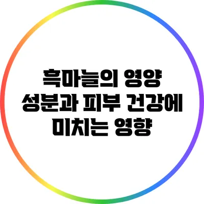흑마늘의 영양 성분과 피부 건강에 미치는 영향
