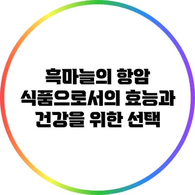 흑마늘의 항암 식품으로서의 효능과 건강을 위한 선택