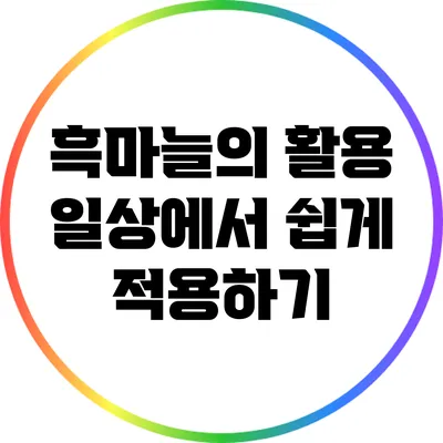흑마늘의 활용: 일상에서 쉽게 적용하기