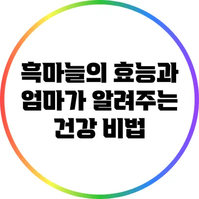 흑마늘의 효능과 엄마가 알려주는 건강 비법