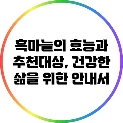 흑마늘의 효능과 추천대상, 건강한 삶을 위한 안내서