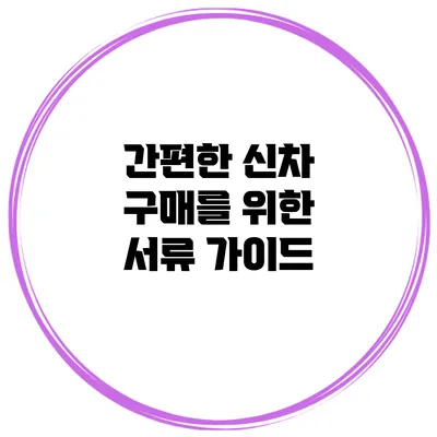 간편한 신차 구매를 위한 서류 가이드