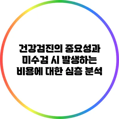 건강검진의 중요성과 미수검 시 발생하는 비용에 대한 심층 분석