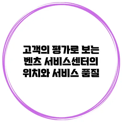 고객의 평가로 보는 벤츠 서비스센터의 위치와 서비스 품질