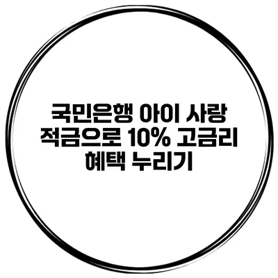 국민은행 아이 사랑 적금으로 10% 고금리 혜택 누리기
