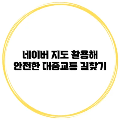 네이버 지도 활용해 안전한 대중교통 길찾기