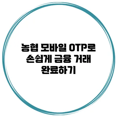 농협 모바일 OTP로 손쉽게 금융 거래 완료하기