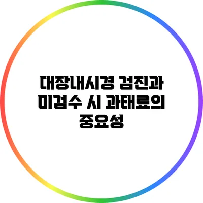 대장내시경 검진과 미검수 시 과태료의 중요성