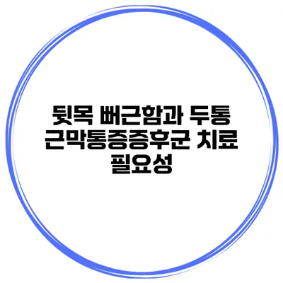 뒷목 뻐근함과 두통 근막통증증후군 치료 필요성