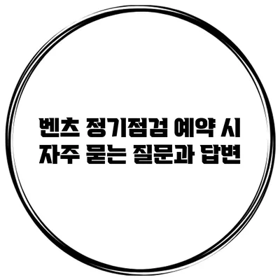 벤츠 정기점검 예약 시 자주 묻는 질문과 답변