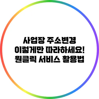 사업장 주소변경 이렇게만 따라하세요! 원클릭 서비스 활용법