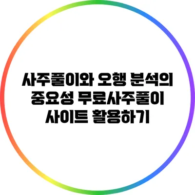 사주풀이와 오행 분석의 중요성: 무료사주풀이 사이트 활용하기
