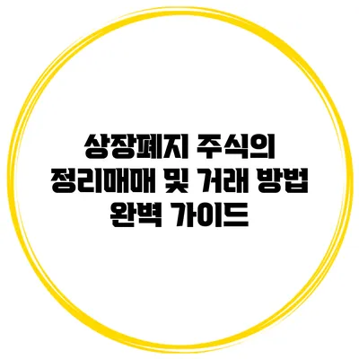 상장폐지 주식의 정리매매 및 거래 방법 완벽 가이드