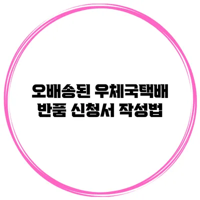 오배송된 우체국택배 반품 신청서 작성법