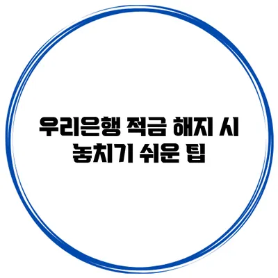 우리은행 적금 해지 시 놓치기 쉬운 팁
