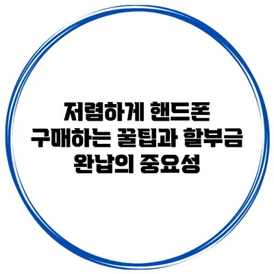 저렴하게 핸드폰 구매하는 꿀팁과 할부금 완납의 중요성