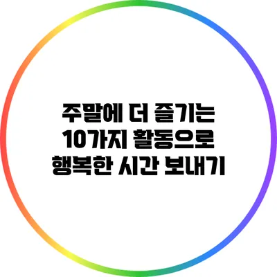 주말에 더 즐기는 10가지 활동으로 행복한 시간 보내기