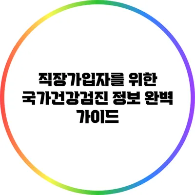 직장가입자를 위한 국가건강검진 정보 완벽 가이드