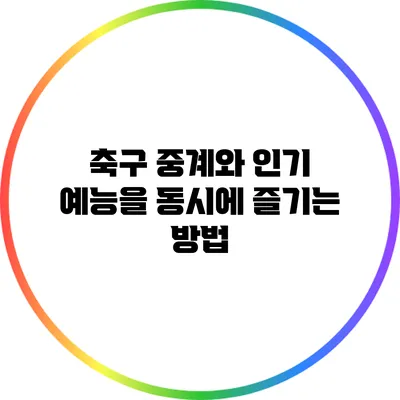 축구 중계와 인기 예능을 동시에 즐기는 방법