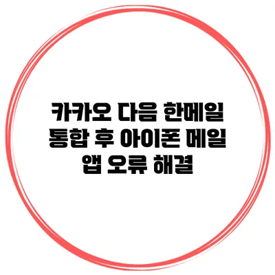 카카오 다음 한메일 통합 후 아이폰 메일 앱 오류 해결