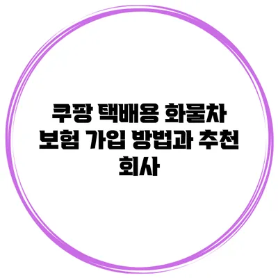 쿠팡 택배용 화물차 보험 가입 방법과 추천 회사