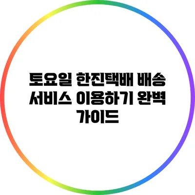 토요일 한진택배 배송 서비스 이용하기: 완벽 가이드