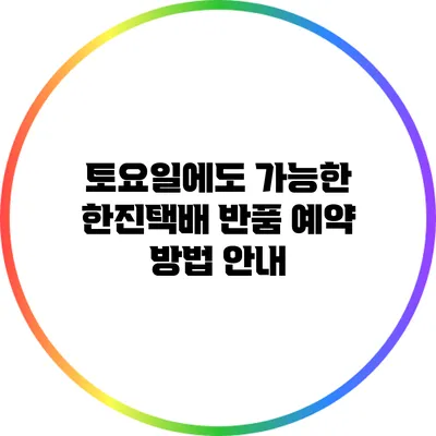 토요일에도 가능한 한진택배 반품 예약 방법 안내
