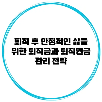 퇴직 후 안정적인 삶을 위한 퇴직금과 퇴직연금 관리 전략