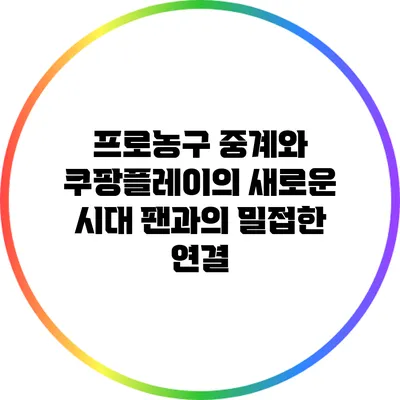 프로농구 중계와 쿠팡플레이의 새로운 시대: 팬과의 밀접한 연결