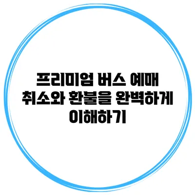 프리미엄 버스 예매 취소와 환불을 완벽하게 이해하기
