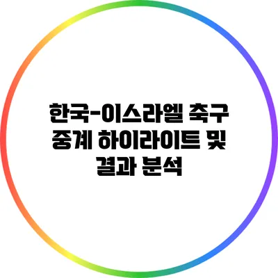 한국-이스라엘 축구 중계 하이라이트 및 결과 분석