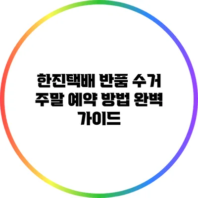 한진택배 반품 수거 주말 예약 방법 완벽 가이드