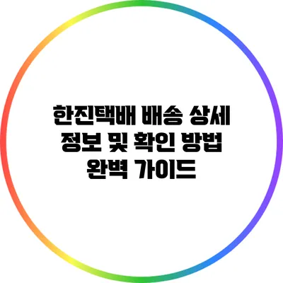 한진택배 배송 상세 정보 및 확인 방법 완벽 가이드