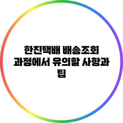 한진택배 배송조회 과정에서 유의할 사항과 팁