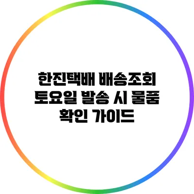 한진택배 배송조회: 토요일 발송 시 물품 확인 가이드