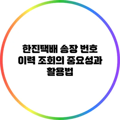 한진택배 송장 번호 이력 조회의 중요성과 활용법