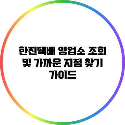 한진택배 영업소 조회 및 가까운 지점 찾기 가이드