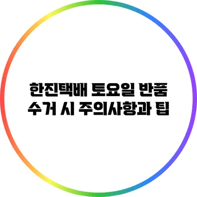 한진택배 토요일 반품 수거 시 주의사항과 팁