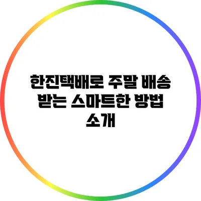 한진택배로 주말 배송 받는 스마트한 방법 소개