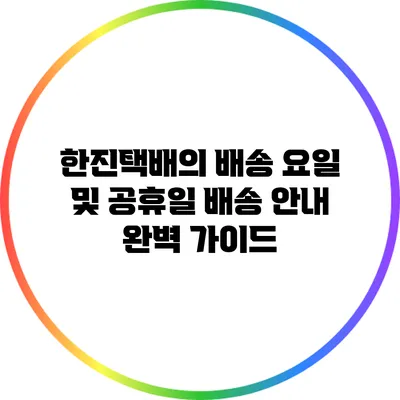 한진택배의 배송 요일 및 공휴일 배송 안내 완벽 가이드