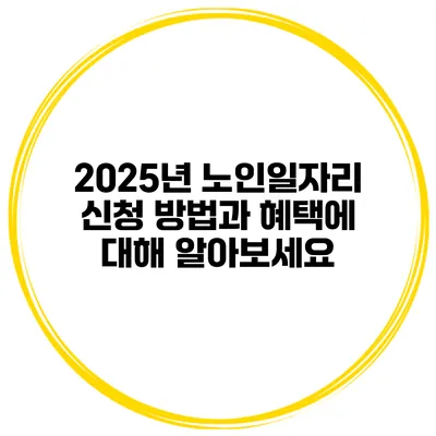 2025년 노인일자리 신청 방법과 혜택에 대해 알아보세요