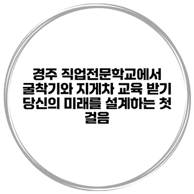 경주 직업전문학교에서 굴착기와 지게차 교육 받기: 당신의 미래를 설계하는 첫 걸음