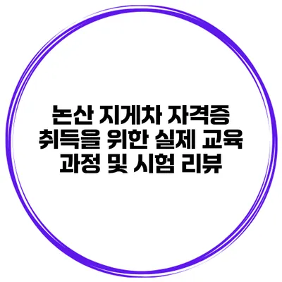 논산 지게차 자격증 취득을 위한 실제 교육 과정 및 시험 리뷰