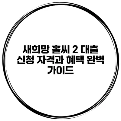 새희망 홀씨 2 대출: 신청 자격과 혜택 완벽 가이드