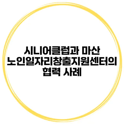 시니어클럽과 마산 노인일자리창출지원센터의 협력 사례