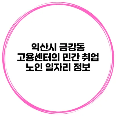 익산시 금강동 고용센터의 민간 취업 노인 일자리 정보