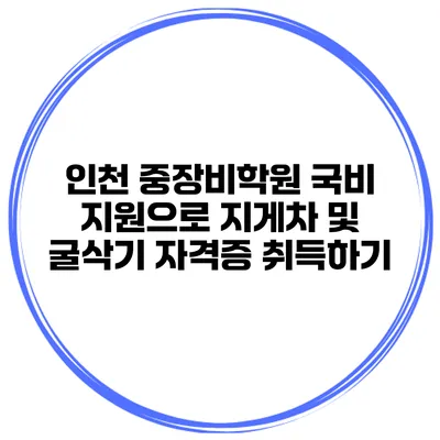인천 중장비학원: 국비 지원으로 지게차 및 굴삭기 자격증 취득하기