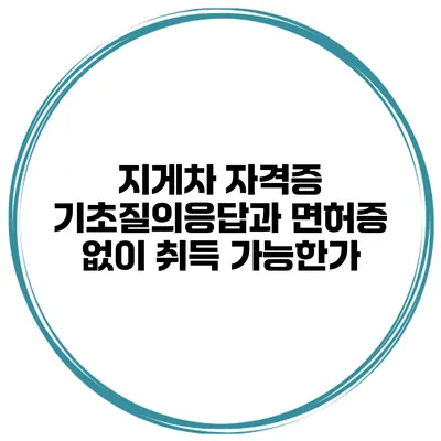 지게차 자격증: 기초질의응답과 면허증 없이 취득 가능한가?
