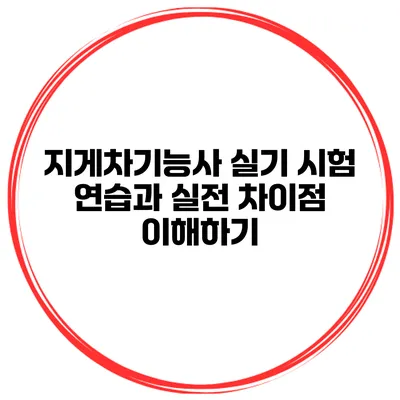 지게차기능사 실기 시험: 연습과 실전 차이점 이해하기